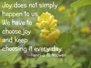 ... to choose joy and keep choosing it every day. — Henri J. M. Nouwen