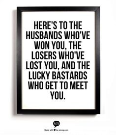 Here's to the husbands who've won you, the losers who've lost you, and ...