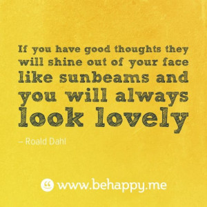 ... shine out of your face like sunbeams and you will always look lovely