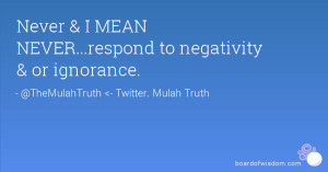 Never & I MEAN NEVER...respond to negativity & or ignorance.