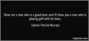 ... you a man who is playing golf with his boss. - James Patrick Murray