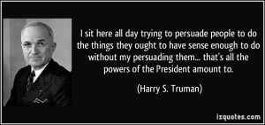 ... that's all the powers of the President amount to. - Harry S. Truman