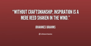 Without craftsmanship, inspiration is a mere reed shaken in the wind ...