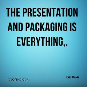 Eric Davis - The presentation and packaging is everything.