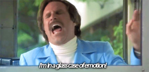 Ron Burgundy: I'm in a glass case of emotion.