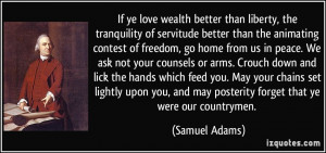 If ye love wealth better than liberty, the tranquility of servitude ...