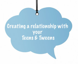 Creating a relationship with your tweens and teens.