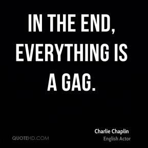 In the end, everything is a gag. - Charlie Chaplin