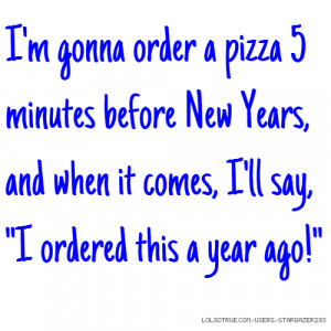 gonna order a pizza 5 minutes before New Years, and when it comes ...