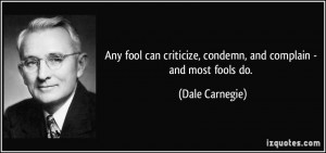 Any fool can criticize, condemn, and complain - and most fools do ...