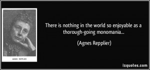 ... world so enjoyable as a thorough-going monomania... - Agnes Repplier