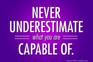 Never underestimate what you are capable of.