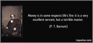 ... it is a very excellent servant, but a terrible master. - P. T. Barnum