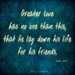 John 15:13 “Greater love has no one than this, that he lay down his ...