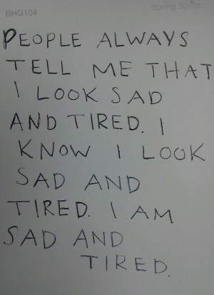 People always tell me that I look sad and tired. I know I look sad and ...