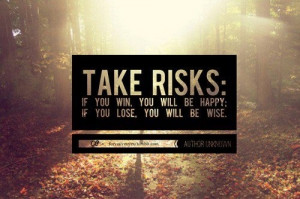 ... risks. If you win, you will be happy. If you lose, you wile be wise