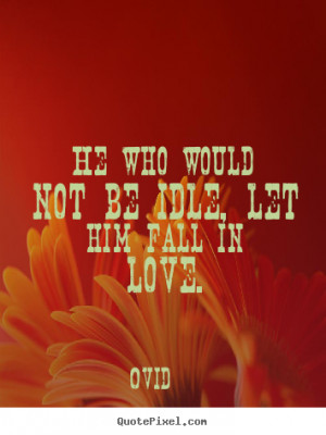 Ovid Quotes - He who would not be idle, let him fall in love.