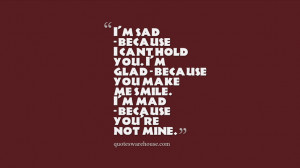 ... glad - because you make me smile. I'm mad - because you're not mine