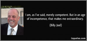 ... in an age of incompetence, that makes me extraordinary. - Billy Joel