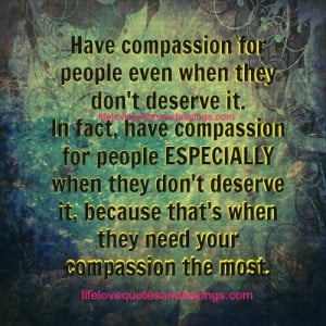 Have compassion for people even when they don’t deserve it.In fact ...