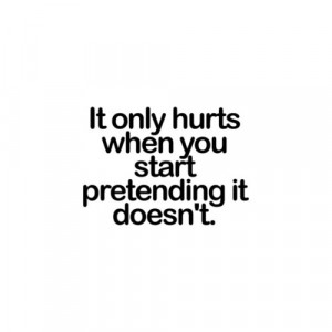 It only hurts when you start pretending it doesn’t.