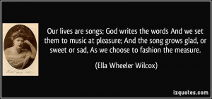 Our lives are songs; God writes the words And we set them to music at ...