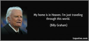 My home is in Heaven. I'm just traveling through this world. - Billy ...