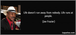 Life doesn't run away from nobody. Life runs at people. - Joe Frazier