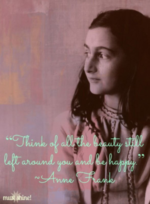 ... the beauty still left around you and be happy. ~Anne Frank #mustshine