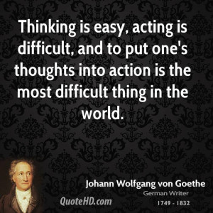 Thinking is easy, acting is difficult, and to put one's thoughts into ...