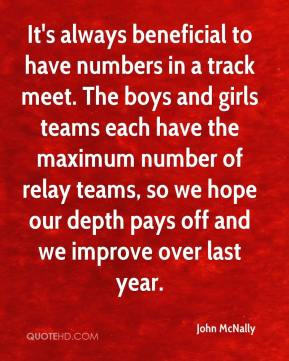 John McNally - It's always beneficial to have numbers in a track meet ...
