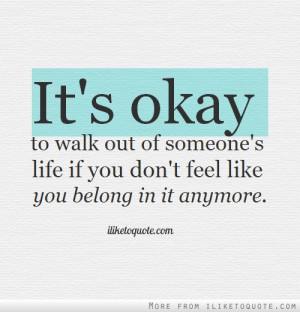 ... out of someone's life if you don't feel like you belong in it anymore