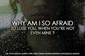 Why am I so afraid to lose you, when you are not even mine.