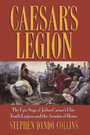 Caesar's Legion: The Epic Saga of Julius Caesar's Elite Tenth Legion ...