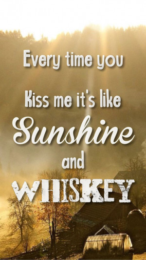 Every time you kiss me, it's like sunshine and whiskey.