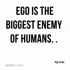 Ego is the biggest enemy of humans. .