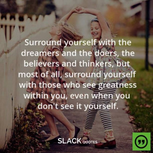 Surround yourself with the dreamers and the doers, the believers and ...