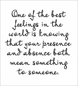 One of the best feelings in the world is knowing that your presence ...