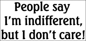 People say I'm indifferent, but I don't care.