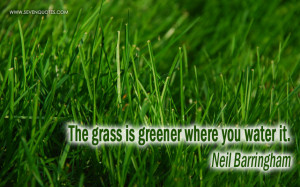 The grass is greener where you water it.