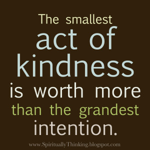 ... smallest act of kindness is worth more than the grandest intention