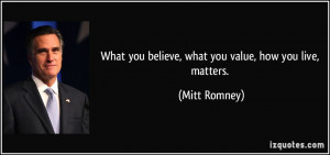 What you believe, what you value, how you live, matters. - Mitt Romney