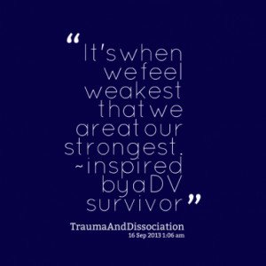 It's when we feel weakest that we are at our strongest. ~ inspired by ...