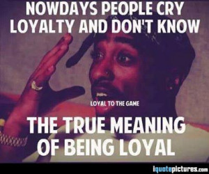 Nowadays people cry loyalty and don't know the true meaning of being ...