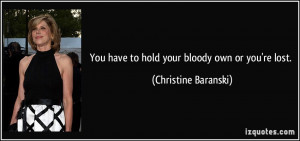 You have to hold your bloody own or you're lost. - Christine Baranski