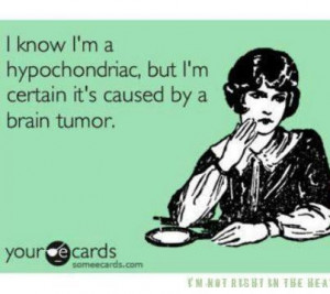 know I'm a hypochondriac, but I'm certain it's caused by a brain ...