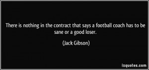 ... says a football coach has to be sane or a good loser. - Jack Gibson