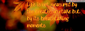 Life is not measured by the breaths you take, but by its breathtaking ...