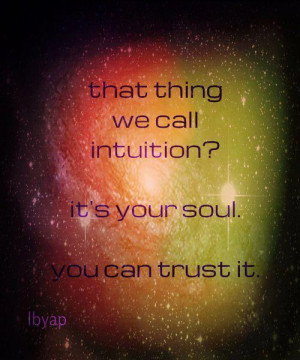 ... we call intuition? Gut feeling? It's your soul speaking. Trust it