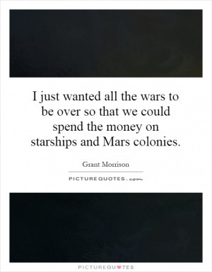 just wanted all the wars to be over so that we could spend the money ...